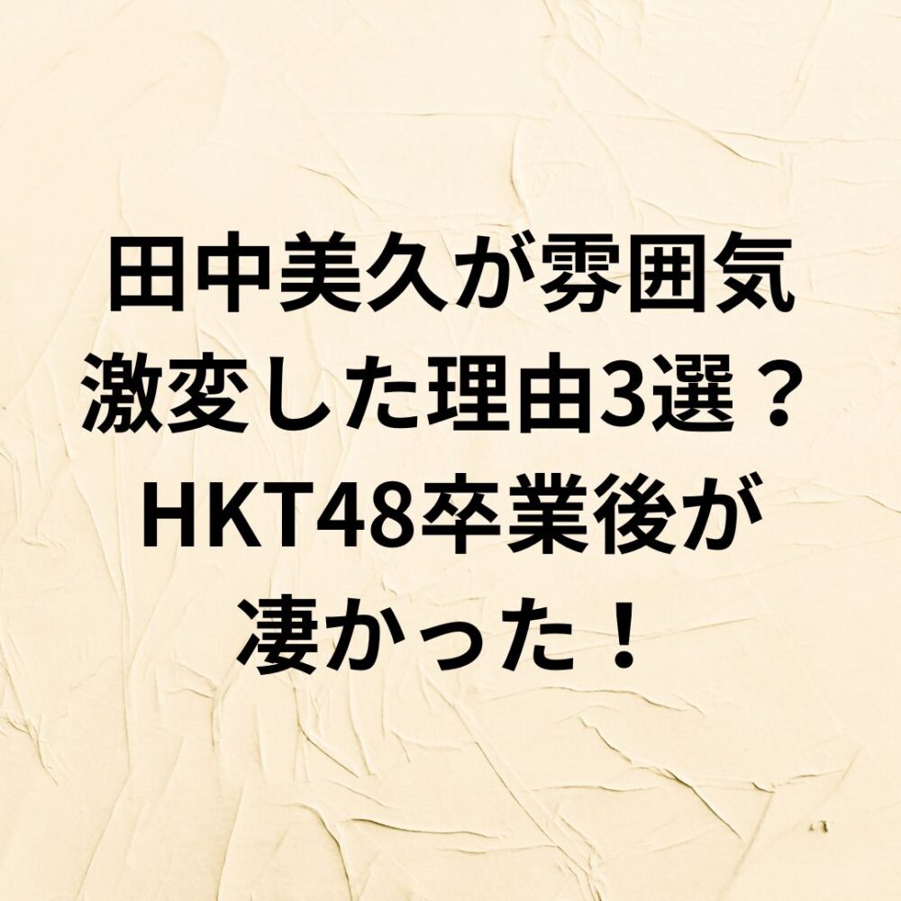 【2024】田中美久が雰囲気激変した理由3選？HKT48卒業後が凄かった！