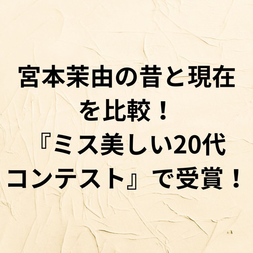 【2024】宮本茉由の昔と現在を比較！『ミス美しい20代コンテスト』で受賞！
