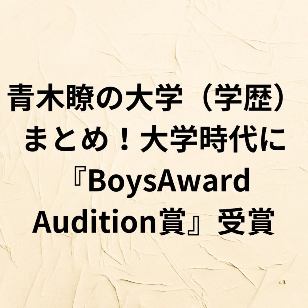 【2024】青木瞭の大学（学歴）まとめ！大学時代に『BoysAward Audition賞』受賞