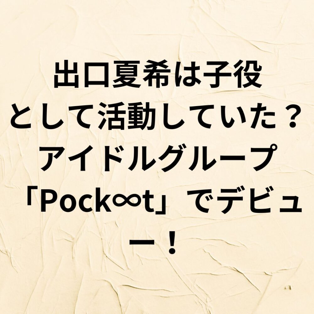 【2024】出口夏希は子役として活動していた？アイドルグループ「Pock∞t」でデビュー！