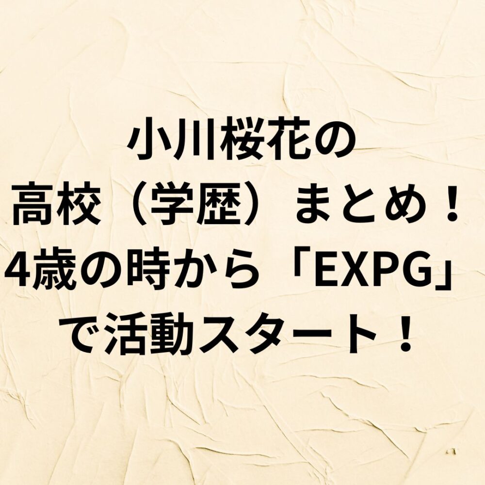 【2024】小川桜花の高校（学歴）まとめ！4歳の時から「EXPG」で活動スタート！