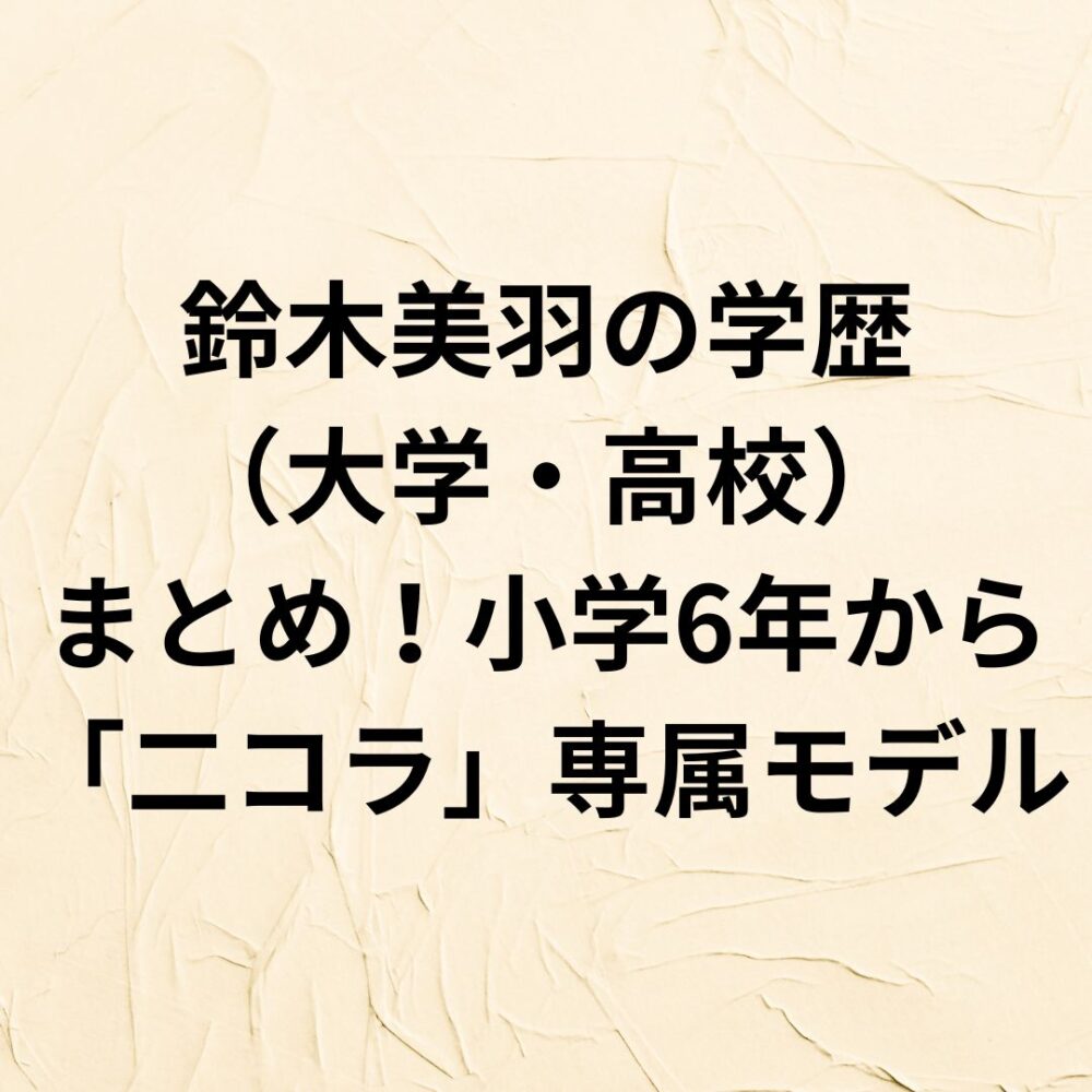 【2024】鈴木美羽の学歴（大学・高校）まとめ！小学6年から「二コラ」専属モデル